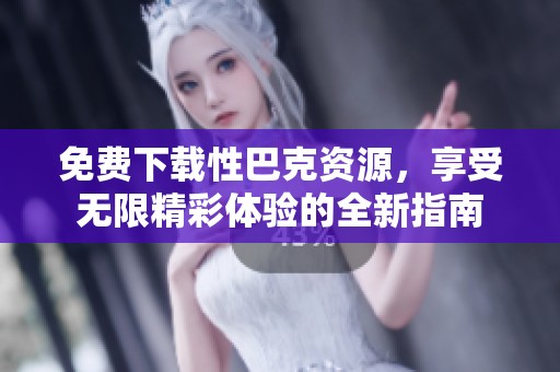 免费下载性巴克资源，享受无限精彩体验的全新指南