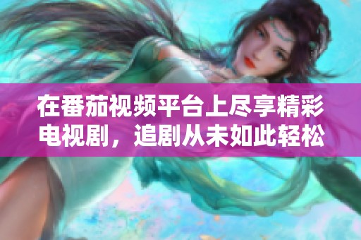 在番茄视频平台上尽享精彩电视剧，追剧从未如此轻松愉快！