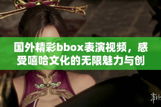 国外精彩bbox表演视频，感受嘻哈文化的无限魅力与创意展示