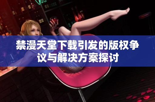 禁漫天堂下载引发的版权争议与解决方案探讨