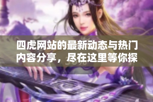 四虎网站的最新动态与热门内容分享，尽在这里等你探索