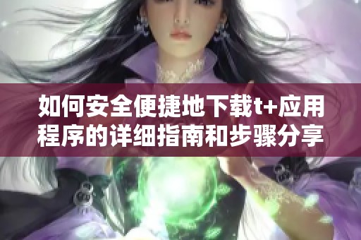如何安全便捷地下载t+应用程序的详细指南和步骤分享