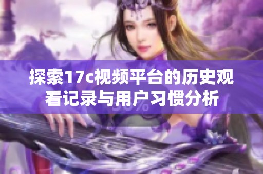 探索17c视频平台的历史观看记录与用户习惯分析