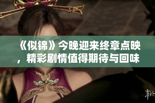 《似锦》今晚迎来终章点映，精彩剧情值得期待与回味