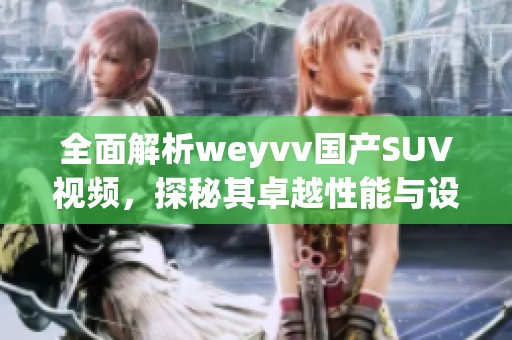 全面解析weyvv国产SUV视频，探秘其卓越性能与设计理念