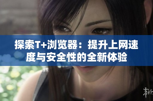 探索T+浏览器：提升上网速度与安全性的全新体验