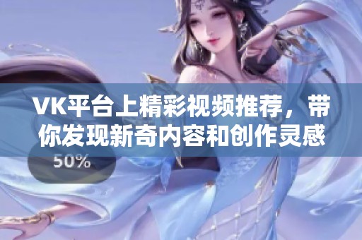 VK平台上精彩视频推荐，带你发现新奇内容和创作灵感