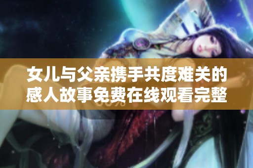 女儿与父亲携手共度难关的感人故事免费在线观看完整版