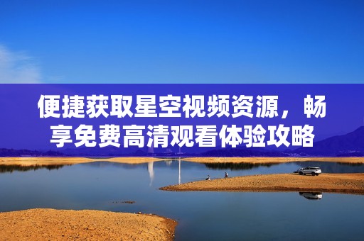 便捷获取星空视频资源，畅享免费高清观看体验攻略