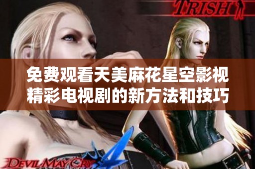 免费观看天美麻花星空影视精彩电视剧的新方法和技巧分享