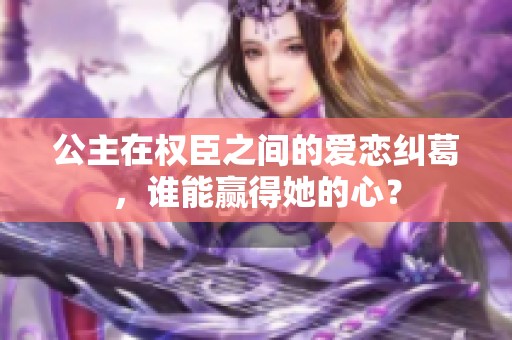 公主在权臣之间的爱恋纠葛，谁能赢得她的心？