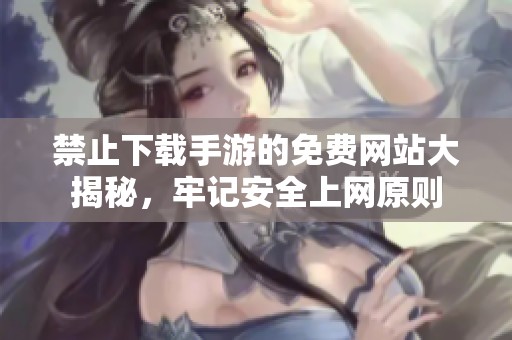 禁止下载手游的免费网站大揭秘，牢记安全上网原则