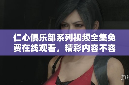 仁心俱乐部系列视频全集免费在线观看，精彩内容不容错过