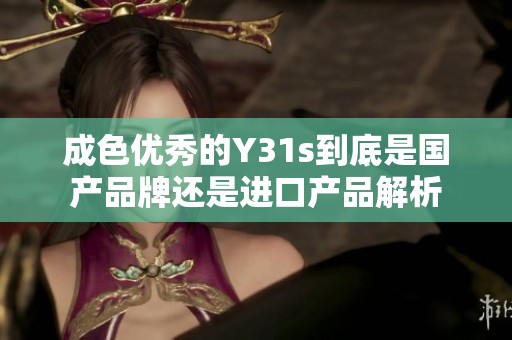 成色优秀的Y31s到底是国产品牌还是进口产品解析