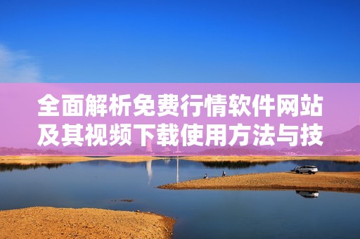 全面解析免费行情软件网站及其视频下载使用方法与技巧