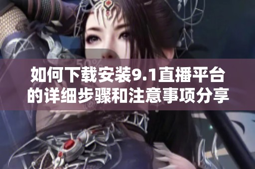 如何下载安装9.1直播平台的详细步骤和注意事项分享