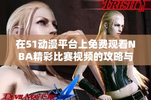在51动漫平台上免费观看NBA精彩比赛视频的攻略与技巧