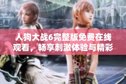 人狗大战6完整版免费在线观看，畅享刺激体验与精彩故事