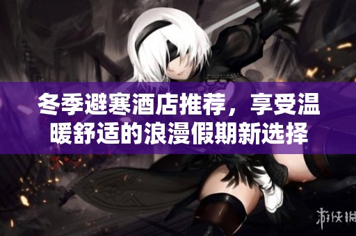 冬季避寒酒店推荐，享受温暖舒适的浪漫假期新选择
