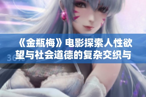 《金瓶梅》电影探索人性欲望与社会道德的复杂交织与冲突