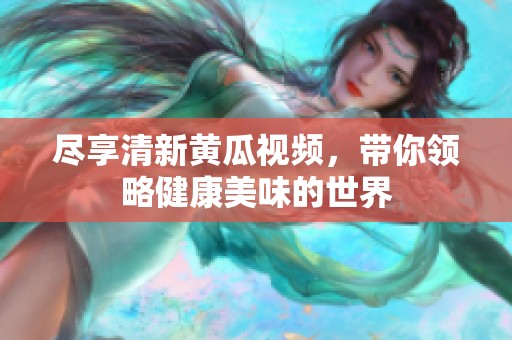 尽享清新黄瓜视频，带你领略健康美味的世界