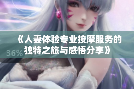 《人妻体验专业按摩服务的独特之旅与感悟分享》