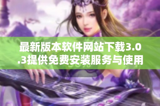 最新版本软件网站下载3.0.3提供免费安装服务与使用指南