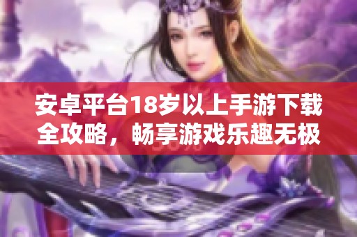 安卓平台18岁以上手游下载全攻略，畅享游戏乐趣无极限