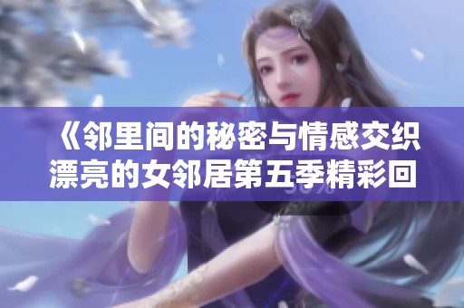 《邻里间的秘密与情感交织漂亮的女邻居第五季精彩回顾》
