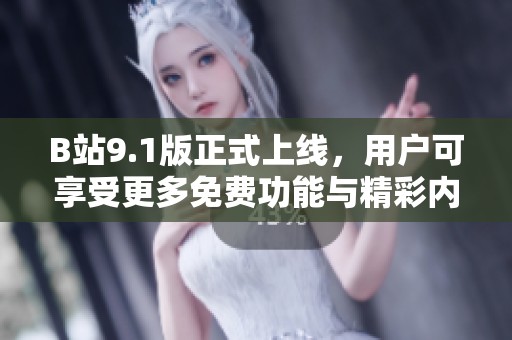 B站9.1版正式上线，用户可享受更多免费功能与精彩内容