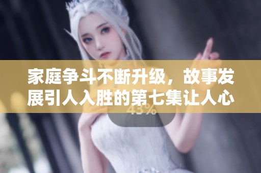 家庭争斗不断升级，故事发展引人入胜的第七集让人心悬一线