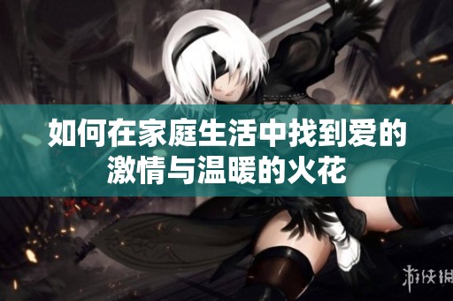 如何在家庭生活中找到爱的激情与温暖的火花