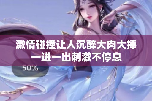 激情碰撞让人沉醉大肉大捧一进一出刺激不停息