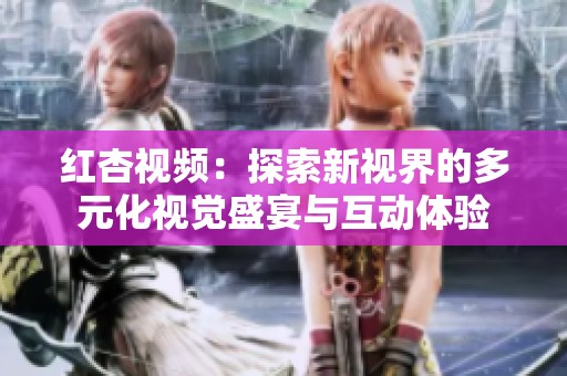 红杏视频：探索新视界的多元化视觉盛宴与互动体验