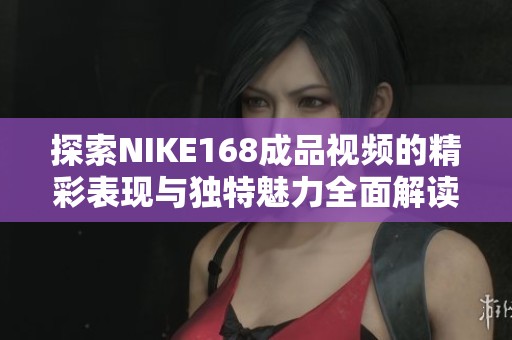 探索NIKE168成品视频的精彩表现与独特魅力全面解读