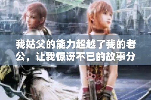 我姑父的能力超越了我的老公，让我惊讶不已的故事分享