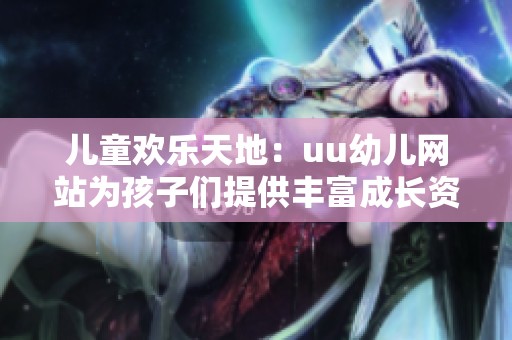 儿童欢乐天地：uu幼儿网站为孩子们提供丰富成长资源与乐趣