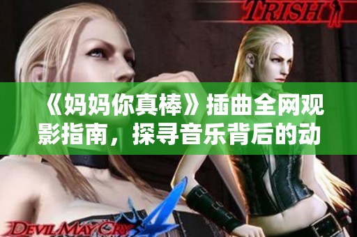 《妈妈你真棒》插曲全网观影指南，探寻音乐背后的动人故事