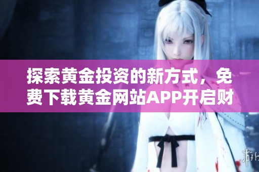探索黄金投资的新方式，免费下载黄金网站APP开启财富之路