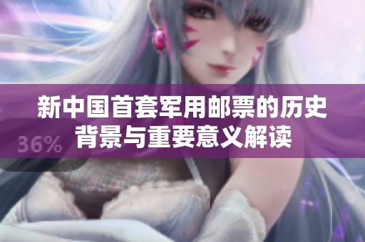 新中国首套军用邮票的历史背景与重要意义解读