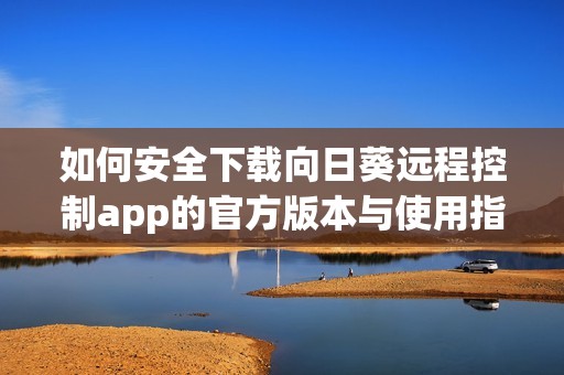 如何安全下载向日葵远程控制app的官方版本与使用指南