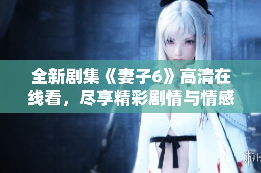 全新剧集《妻子6》高清在线看，尽享精彩剧情与情感纠葛