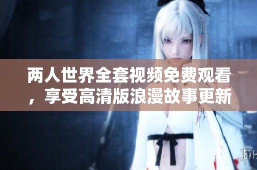两人世界全套视频免费观看，享受高清版浪漫故事更新版
