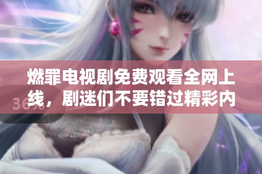 燃罪电视剧免费观看全网上线，剧迷们不要错过精彩内容