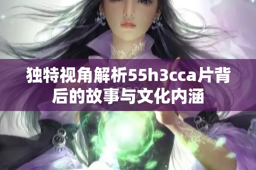独特视角解析55h3cca片背后的故事与文化内涵