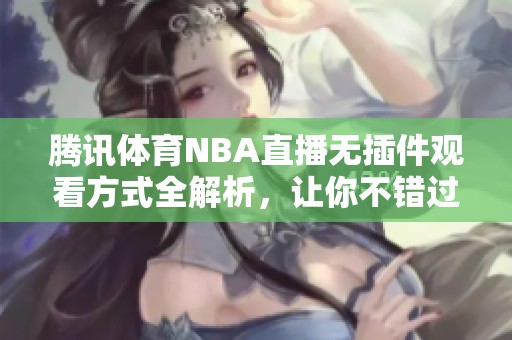 腾讯体育NBA直播无插件观看方式全解析，让你不错过每场精彩比赛