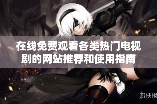 在线免费观看各类热门电视剧的网站推荐和使用指南