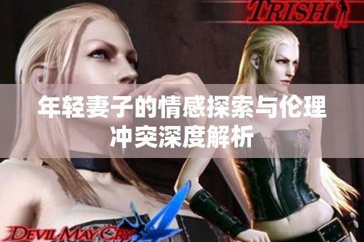 年轻妻子的情感探索与伦理冲突深度解析