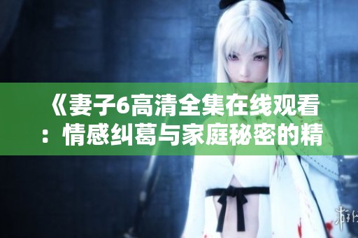 《妻子6高清全集在线观看：情感纠葛与家庭秘密的精彩故事》