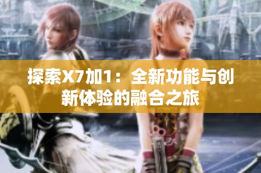 探索X7加1：全新功能与创新体验的融合之旅